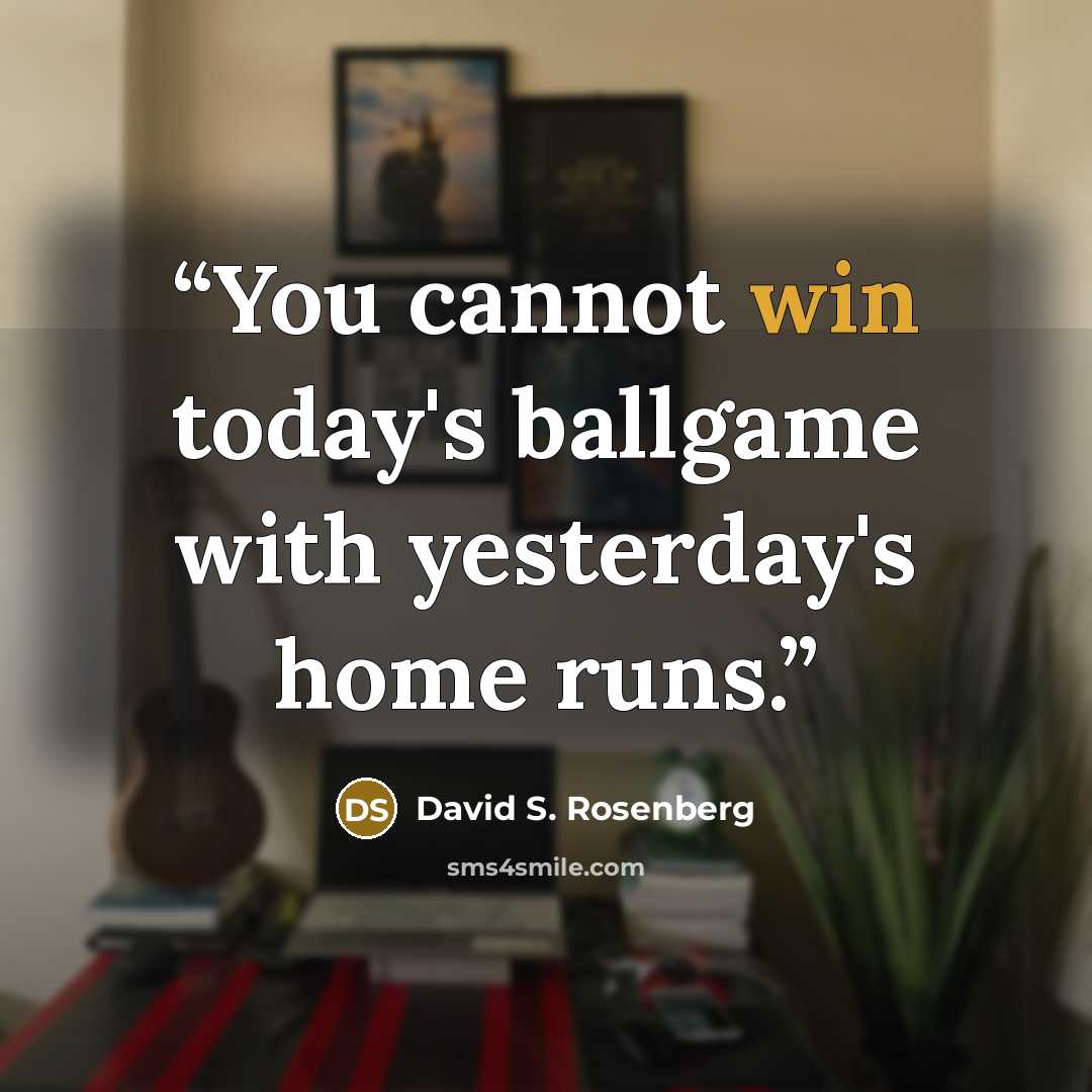 “You cannot win today's ballgame with yesterday's home runs.” quote by David S. Rosenberg
