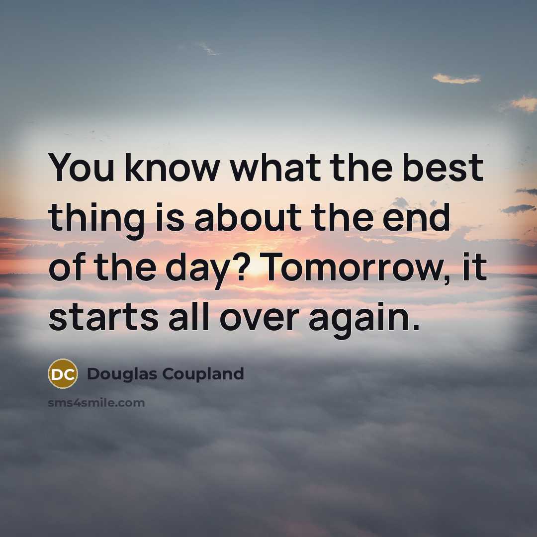 “You know what the best thing is about the end of the day? Tomorrow, it starts all over again.” quote by Douglas Coupland