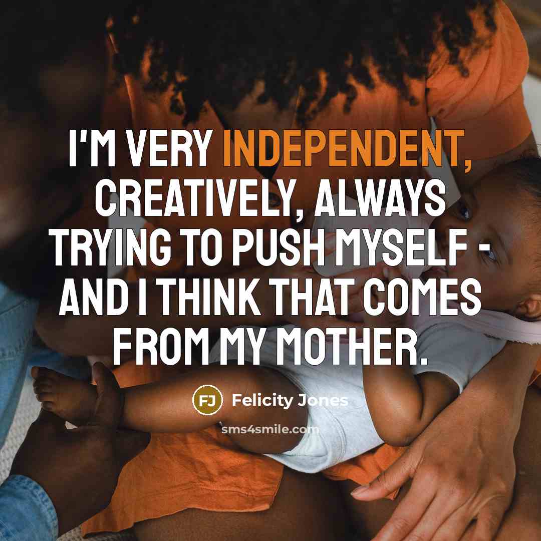 “I'm very independent, creatively, always trying to push myself -…” quote by Felicity Jones
