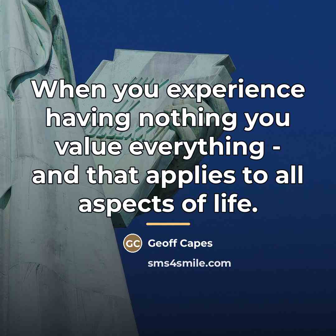 “When you experience having nothing you value everything - and…” quote by Geoff Capes