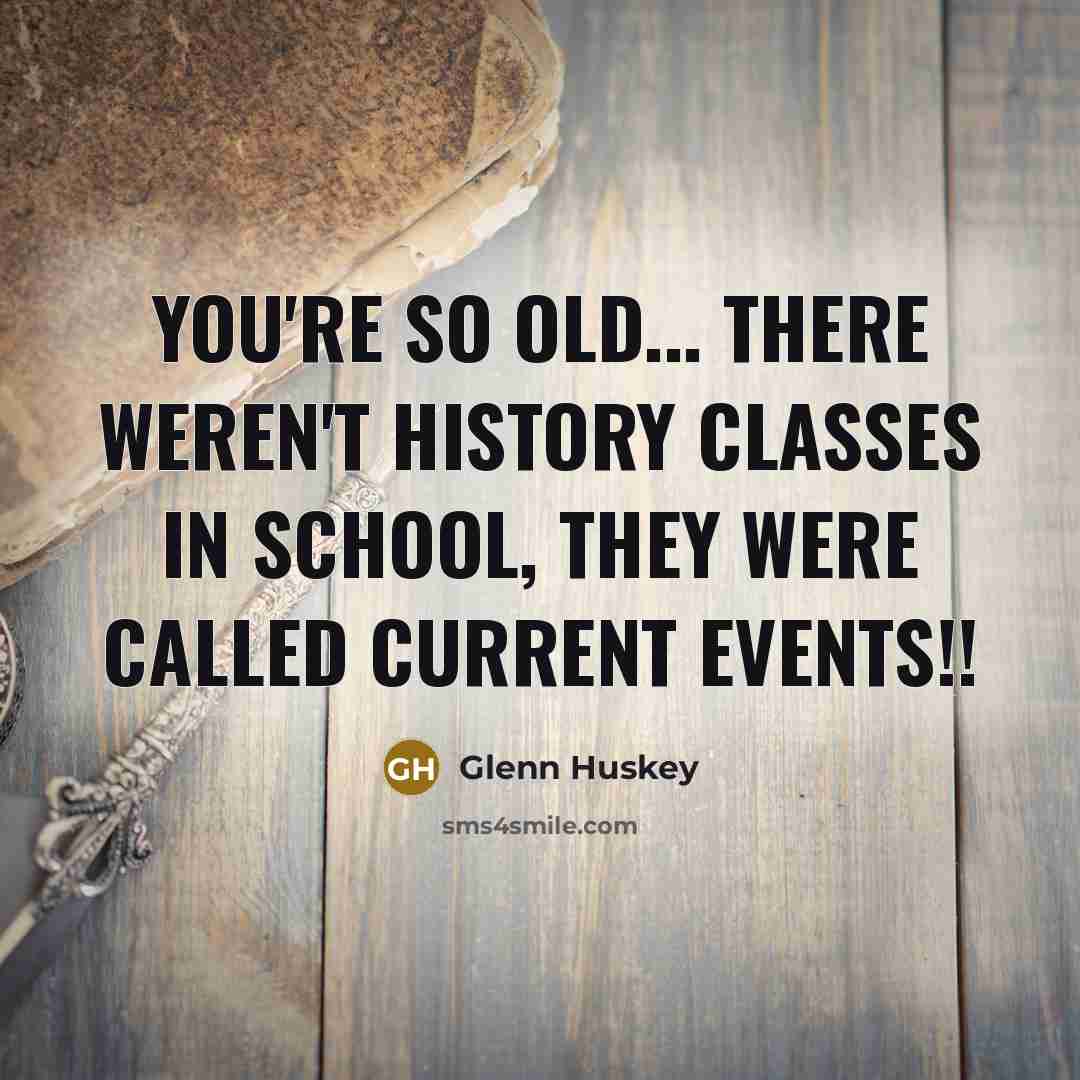 “You're so old... there weren't History classes in school, they…” quote by Glenn Huskey
