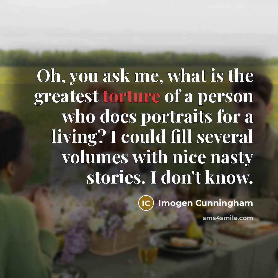 “Oh, you ask me, what is the greatest torture of…” quote by Imogen Cunningham