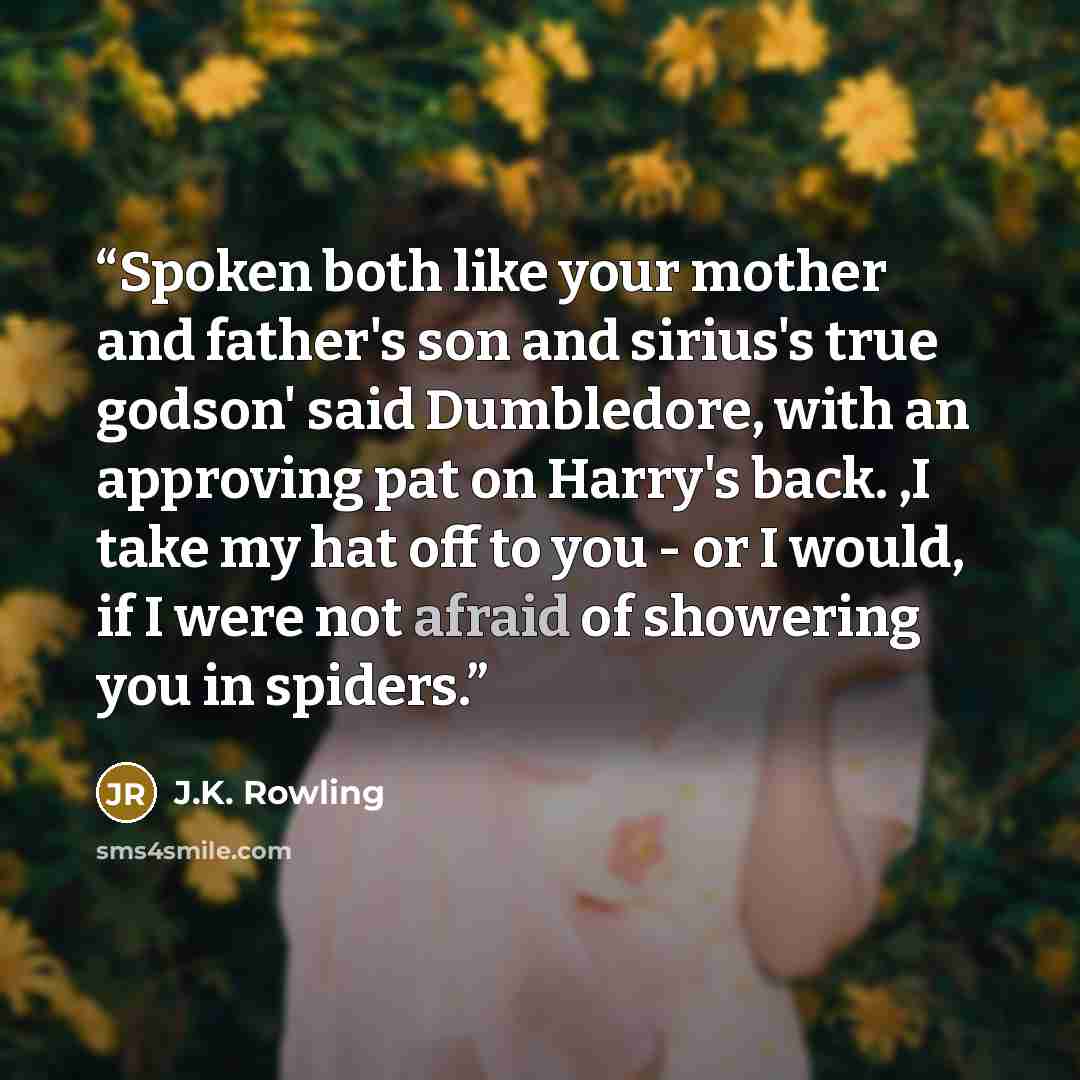 “Spoken both like your mother and father's son and sirius's true godson' said Dumbledore, with an approving pat on Harry's back. ,I take my hat off to you - or I would, if I were not afraid of showering you in spiders.” quote by J.K. Rowling