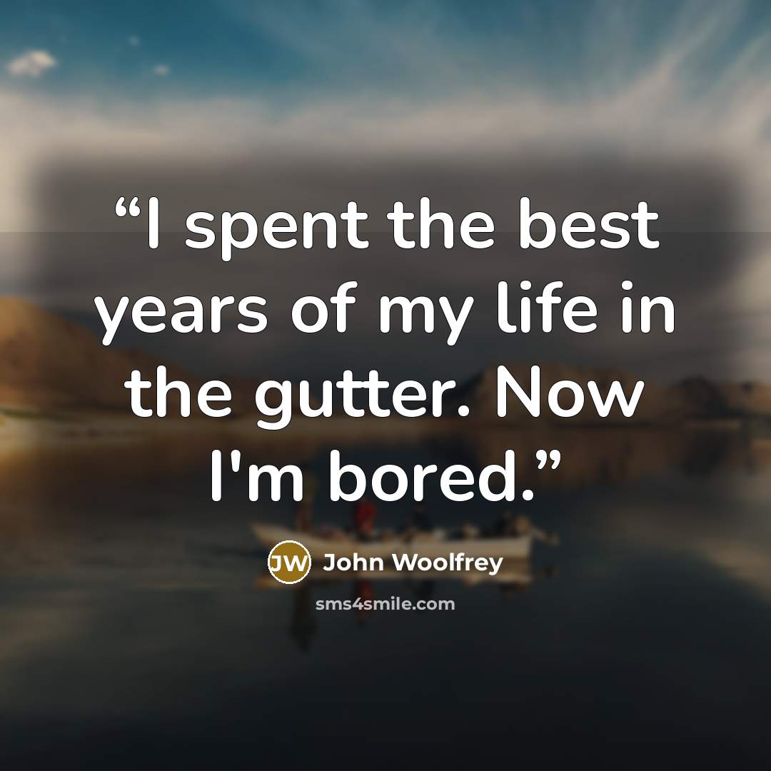 “I spent the best years of my life in the gutter. Now I'm bored.” quote by John Woolfrey