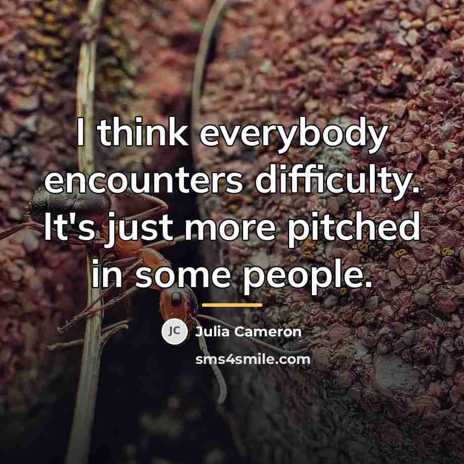 “I think everybody encounters difficulty. It's just more pitched in…” quote by Julia Cameron