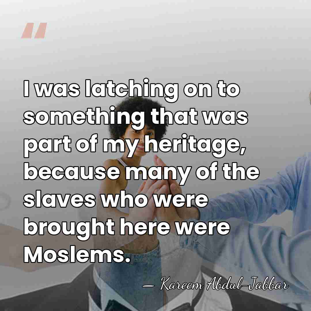 I was latching on to something that was part of my heritage,&hellip; - Kareem Abdul-Jabbar