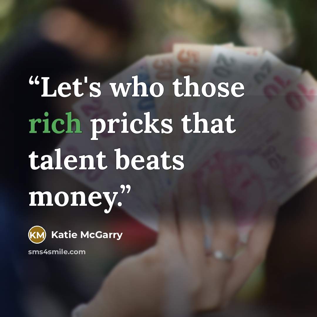 “Let's who those rich pricks that talent beats money.” quote by Katie McGarry
