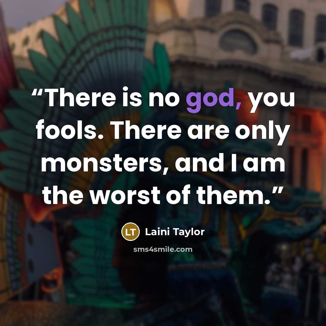 “There is no god, you fools. There are only monsters, and I am the worst of them.” quote by Laini Taylor