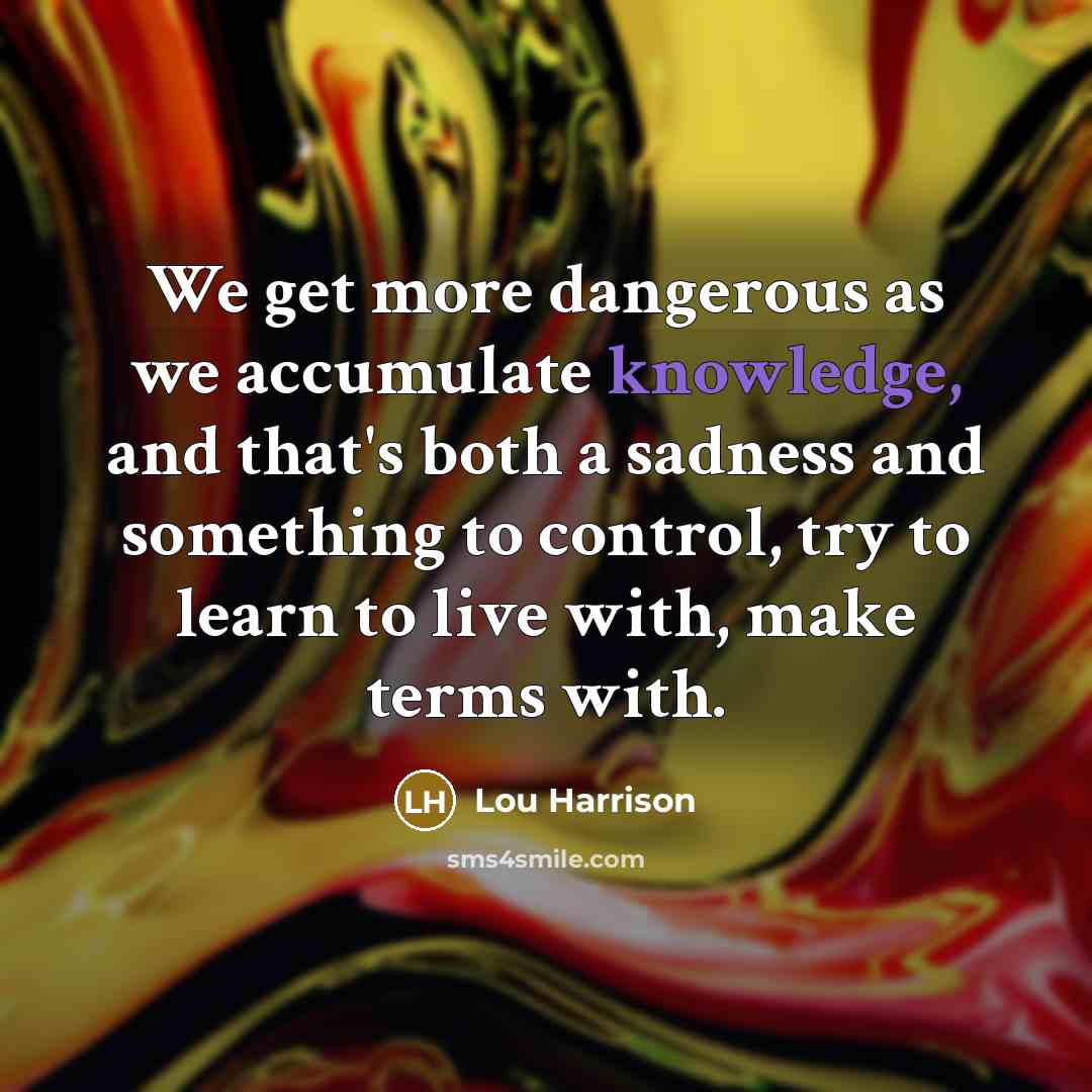 “We get more dangerous as we accumulate knowledge, and that's…” quote by Lou Harrison
