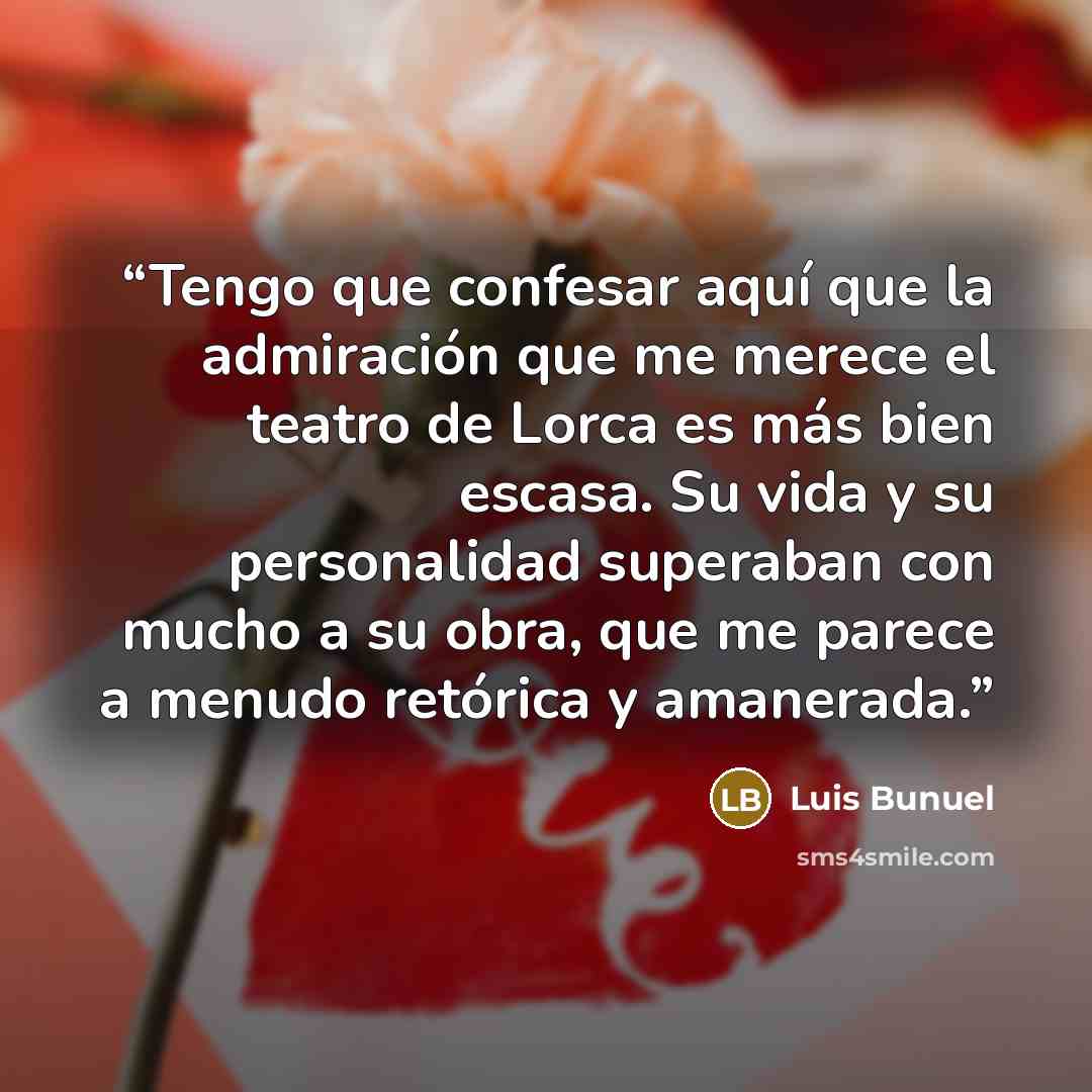 “Tengo que confesar aquí que la admiración que me merece el teatro de Lorca es más bien escasa. Su vida y su personalidad superaban con mucho a su obra, que me parece a menudo retórica y amanerada.” quote by Luis Buñuel