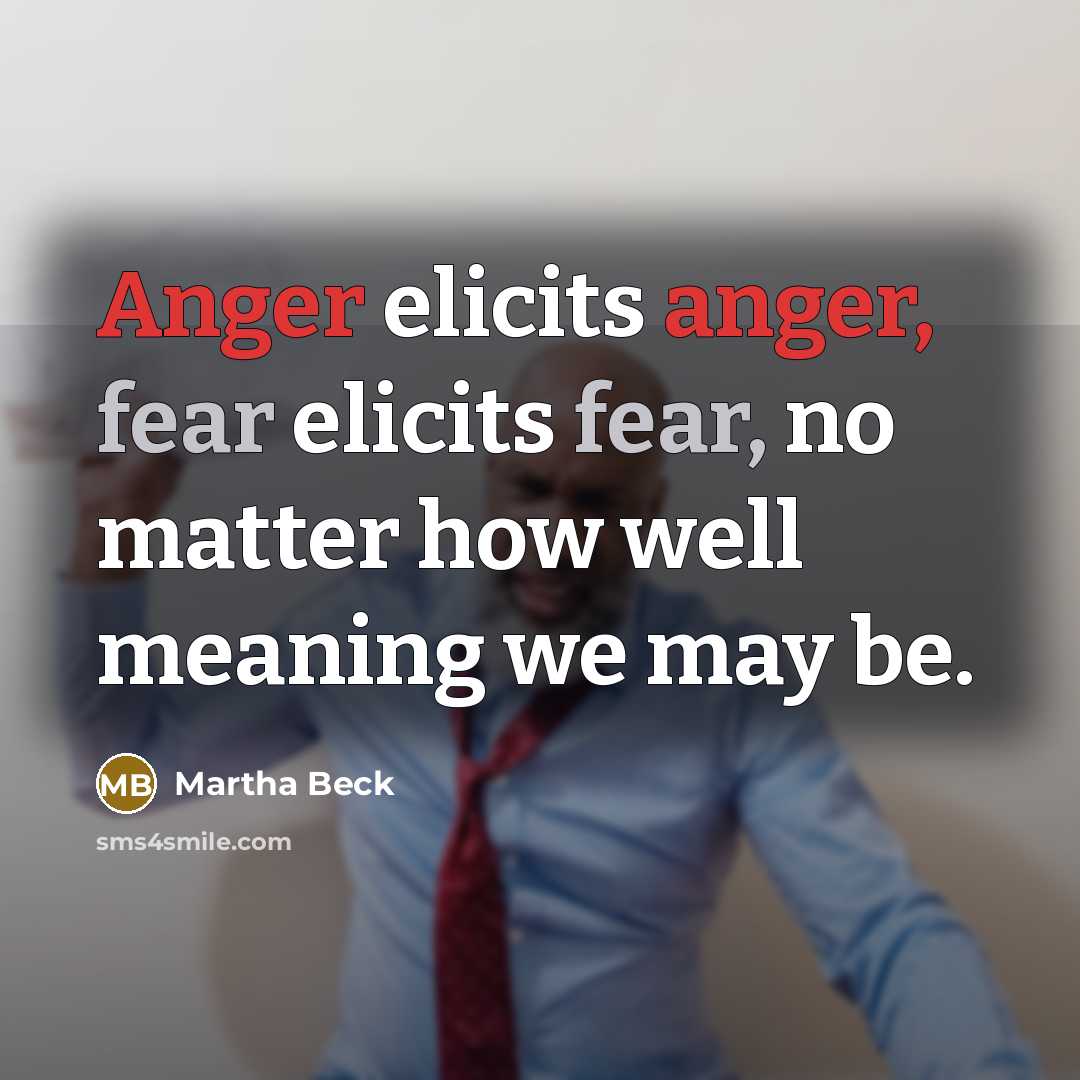 “Anger elicits anger, fear elicits fear, no matter how well…” quote by Martha Beck