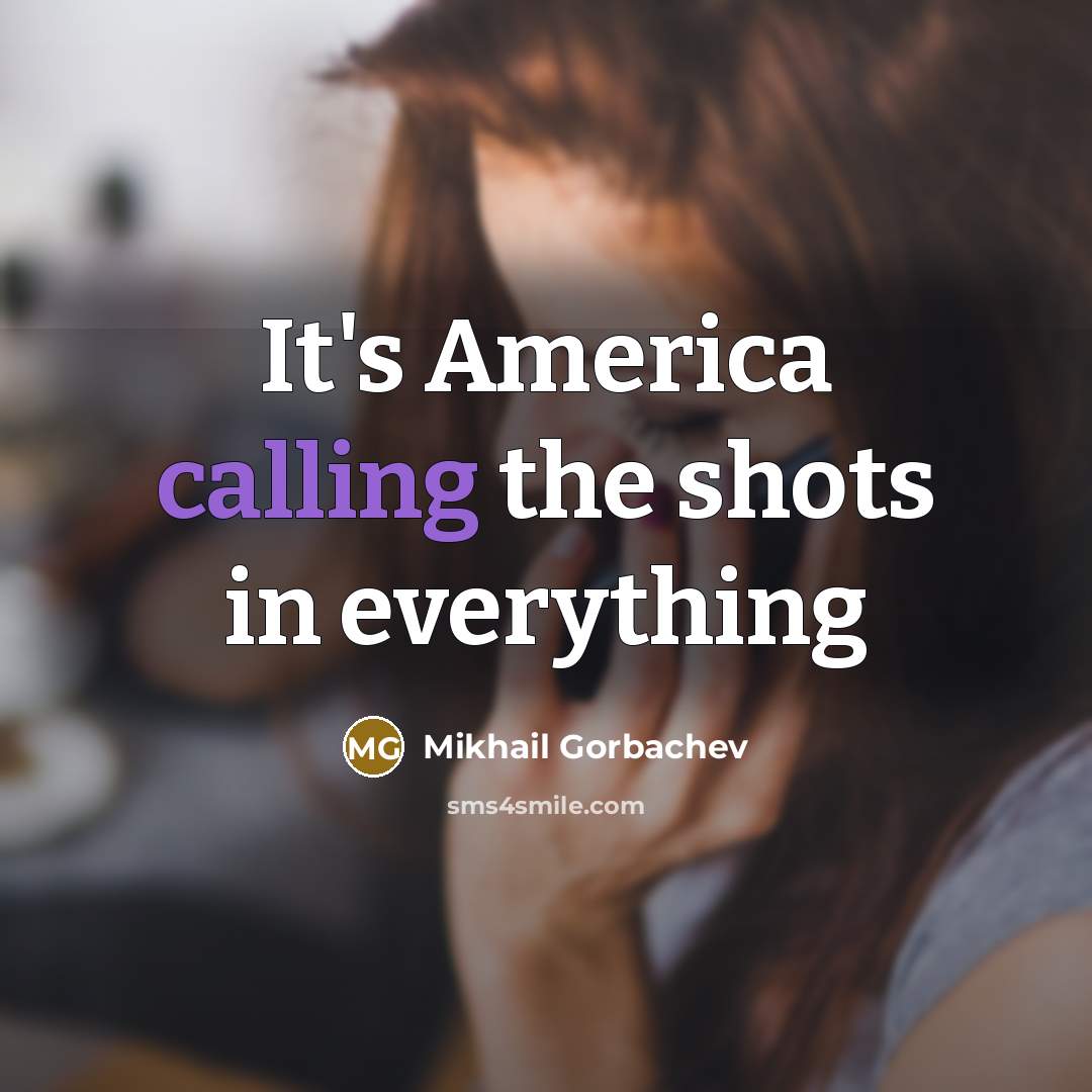 “It's America calling the shots in everything…” quote by Mikhail Gorbachev