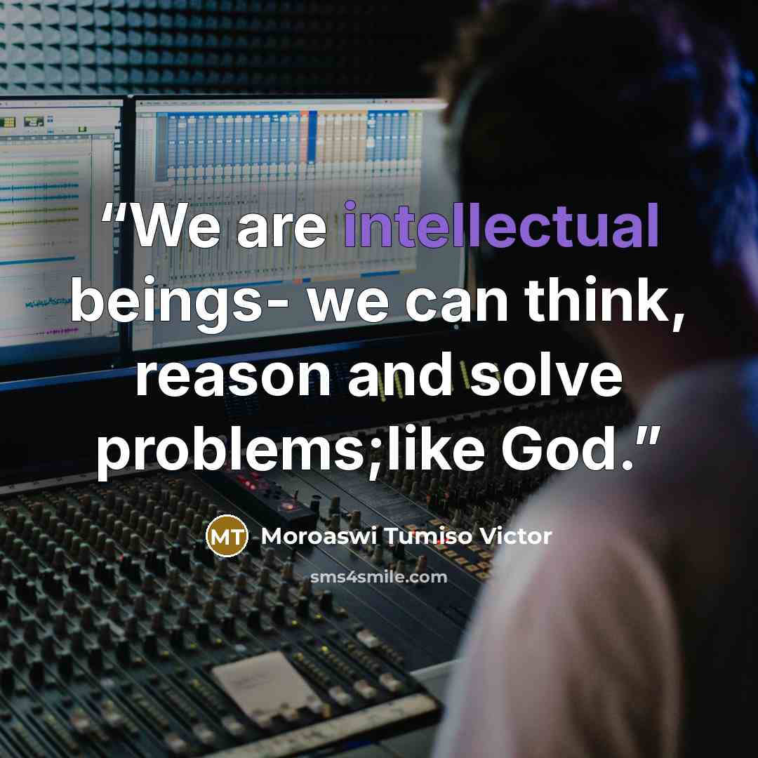 “We are intellectual beings- we can think, reason and solve problems;like God.” quote by Moroaswi Tumiso Victor