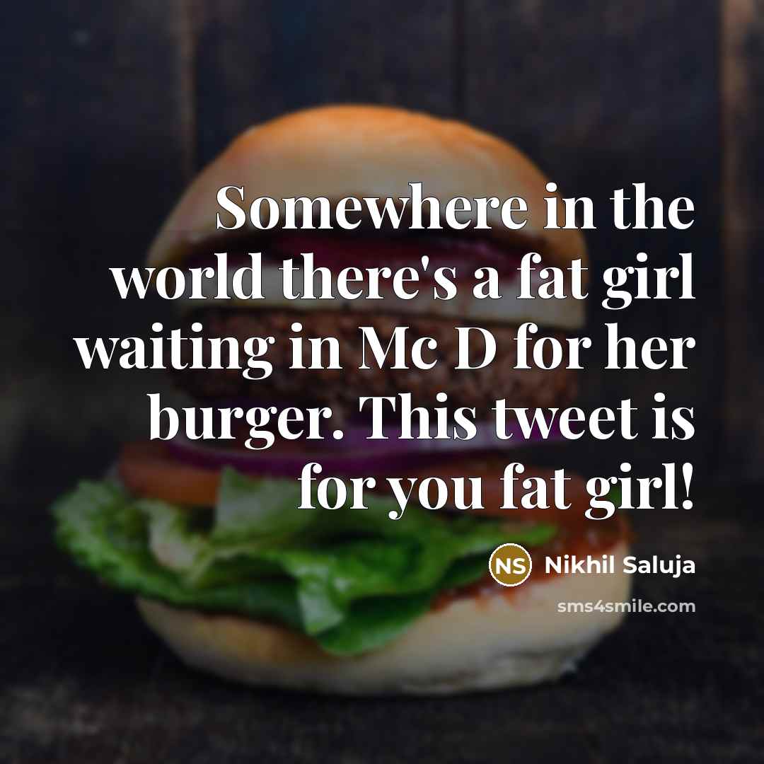 “Somewhere in the world there's a fat girl waiting in Mc D for her burger. This tweet is for you fat girl!” quote by Nikhil Saluja
