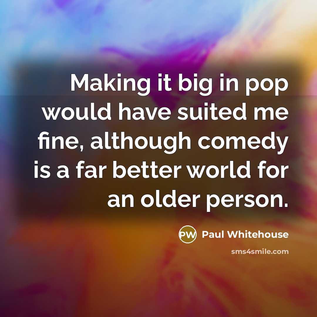 “Making it big in pop would have suited me fine,…” quote by Paul Whitehouse