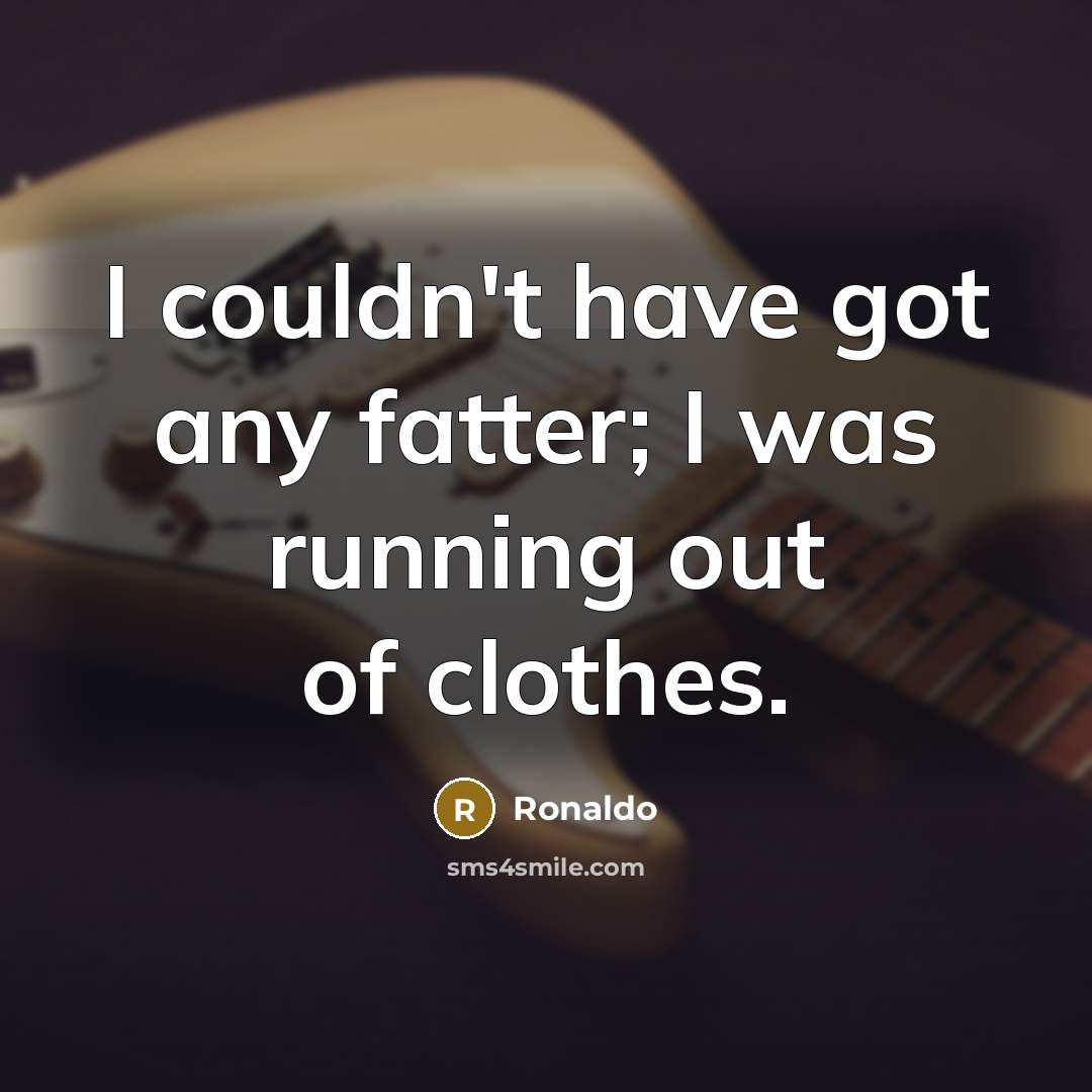 “I couldn't have got any fatter; I was running out…” quote by Ronaldo