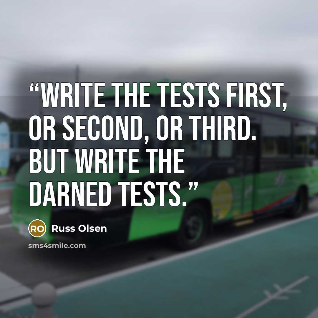 “Write the tests first, or second, or third. But write the darned tests.” quote by Russ Olsen