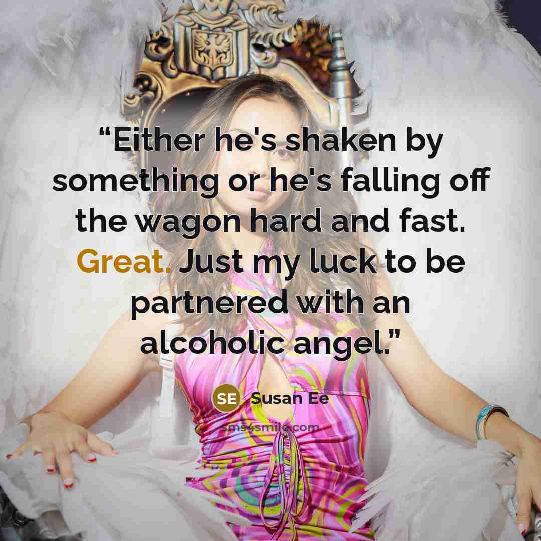 “Either he's shaken by something or he's falling off the wagon hard and fast. Great. Just my luck to be partnered with an alcoholic angel.” quote by Susan Ee