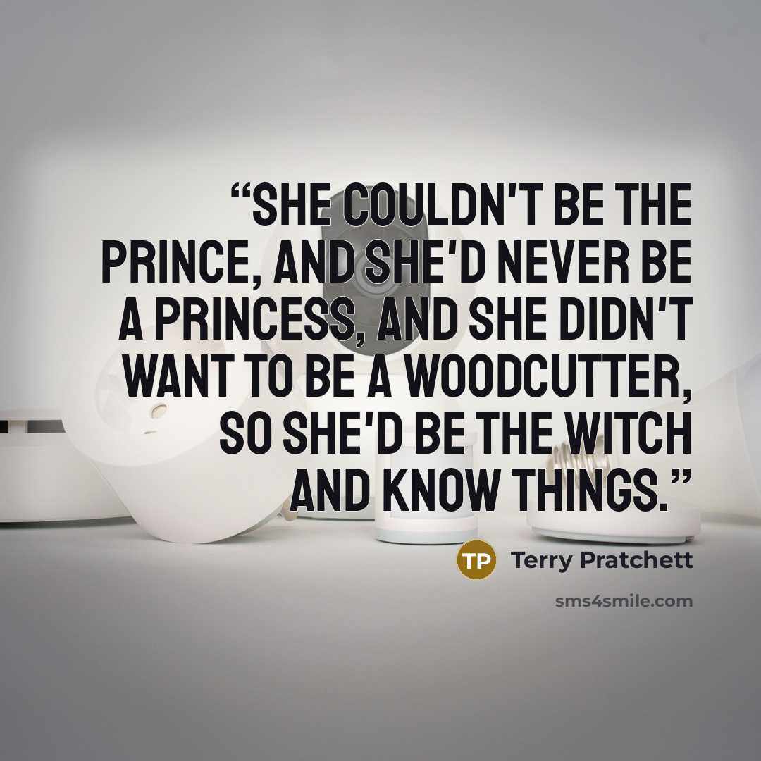 “She couldn't be the prince, and she'd never be a princess, and she didn't want to be a woodcutter, so she'd be the witch and know things.” quote by Terry Pratchett