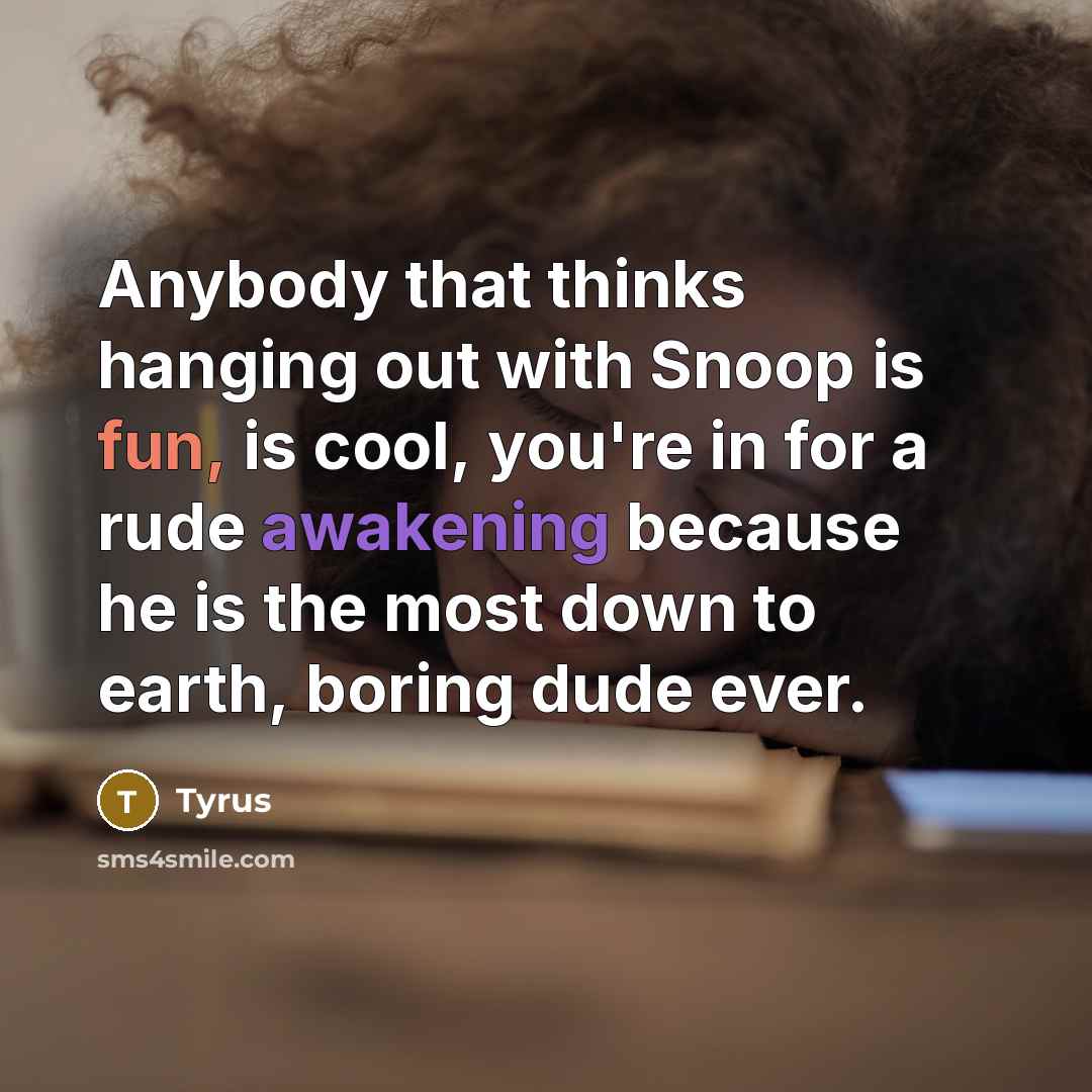 “Anybody that thinks hanging out with Snoop is fun, is cool, you're in for a rude awakening because he is the most down to earth, boring dude ever.” quote by Tyrus
