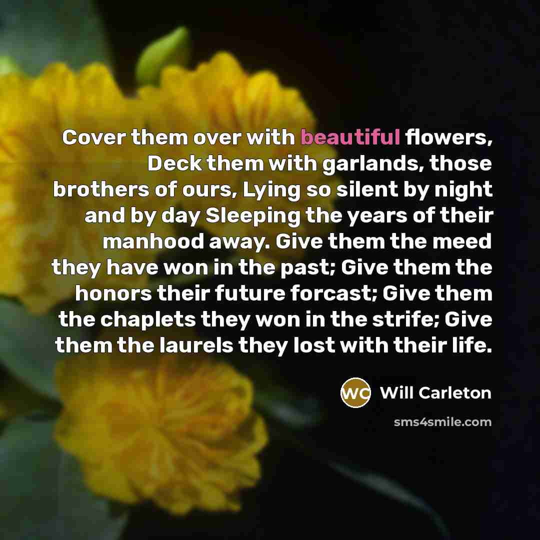 “Cover them over with beautiful flowers, Deck them with garlands,…” quote by Will Carleton