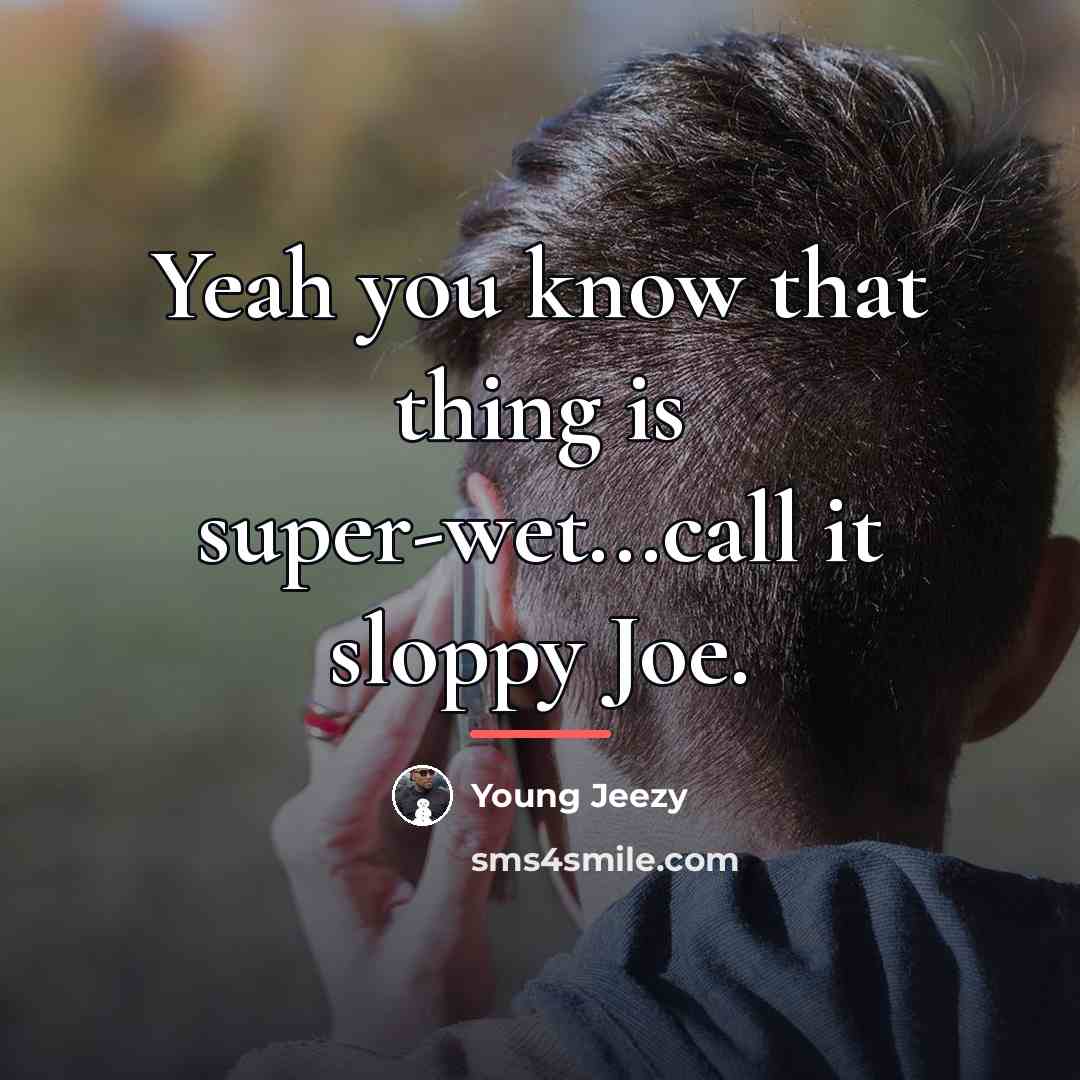 “Yeah you know that thing is super-wet...call it sloppy Joe.…” quote by Young Jeezy