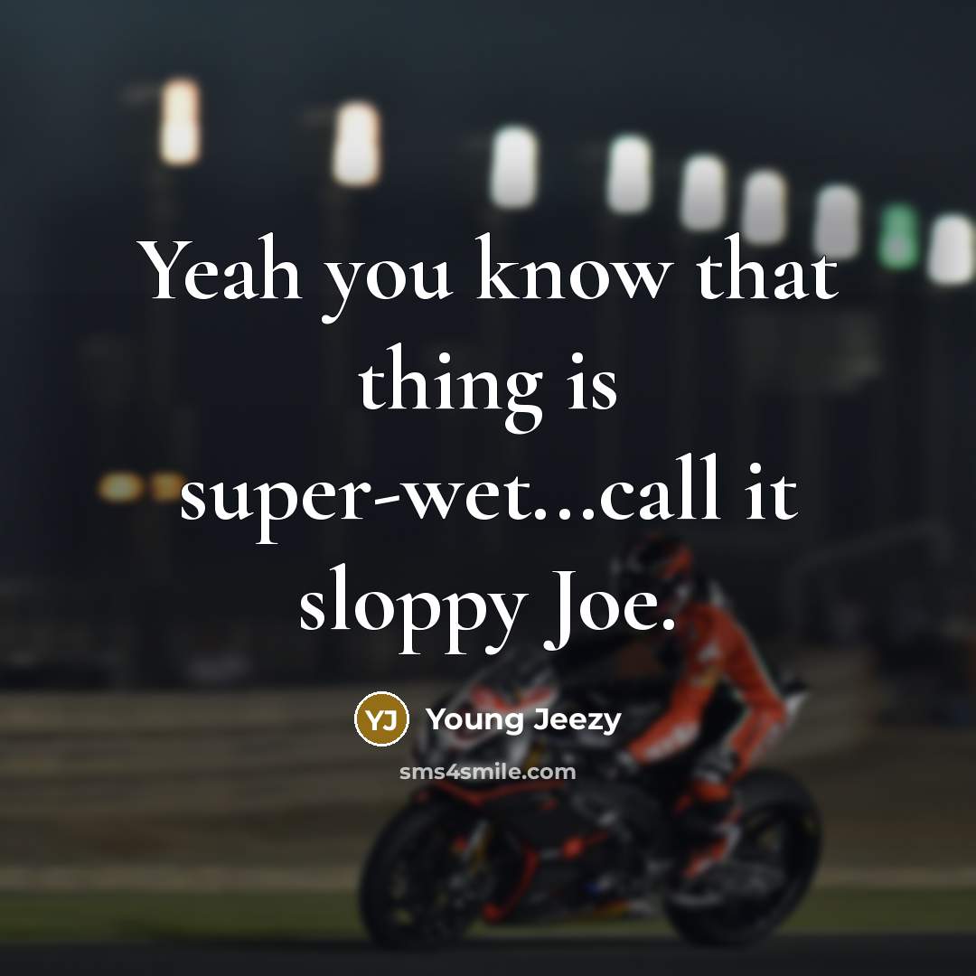 “Yeah you know that thing is super-wet...call it sloppy Joe.” quote by Young Jeezy