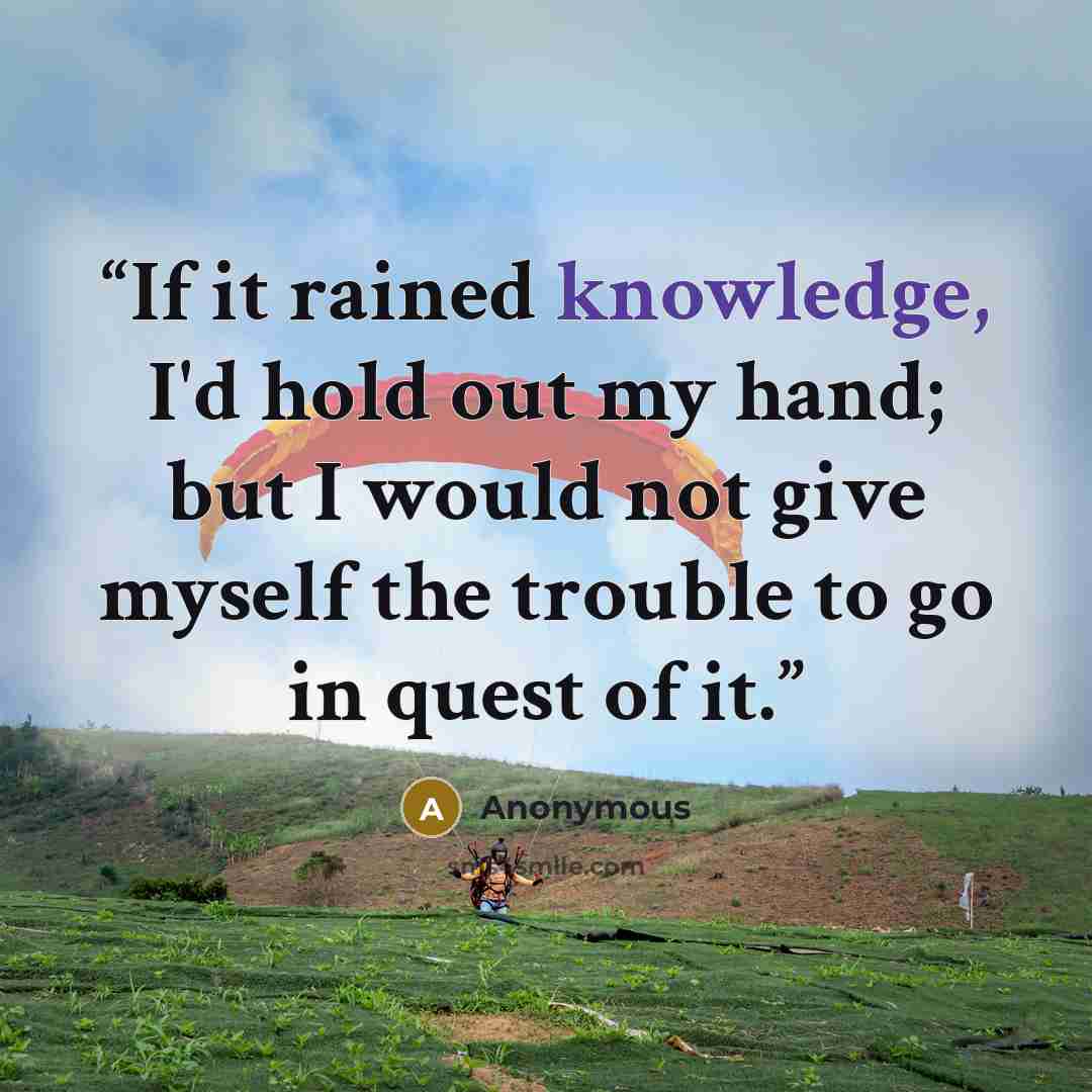 “If it rained knowledge, I'd hold out my hand; but I would not give myself the trouble to go in quest of it.” quote by Anonymous