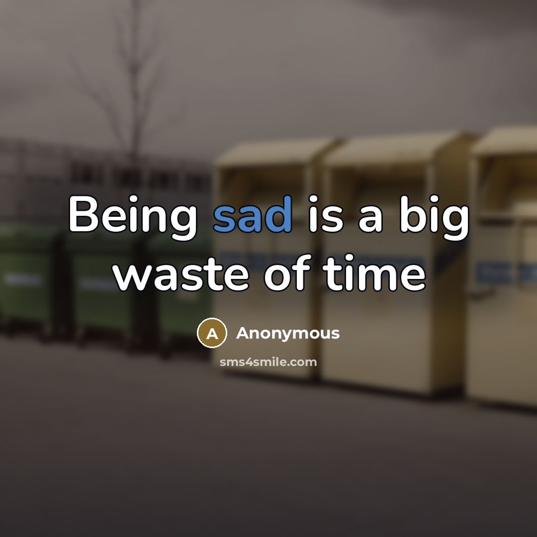 “Being sad is a big waste of time…” quote by Anonymous