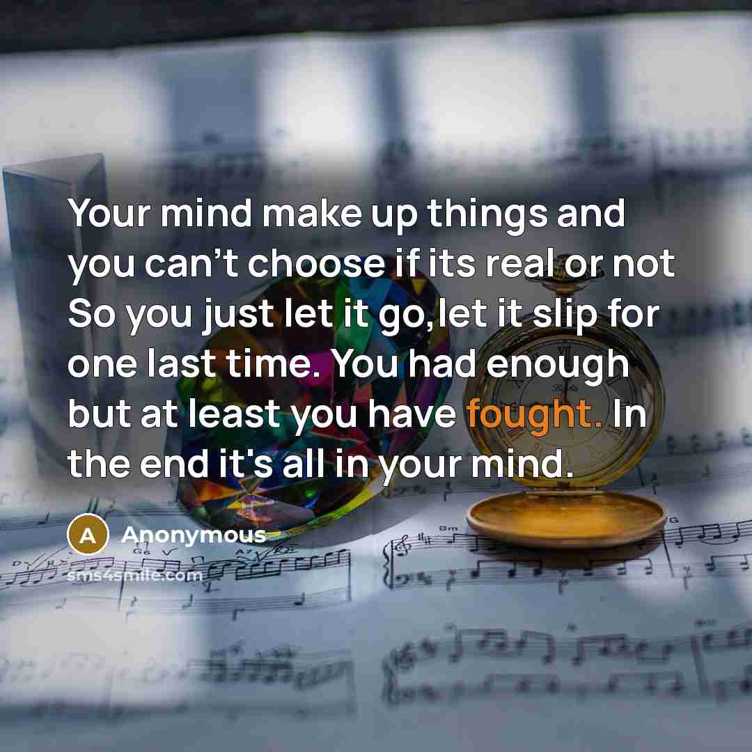 “Your mind make up things and you can't choose if its real or not So you just let it go,let it slip for one last time. You had enough but at least you have fought. In the end it's all in your mind.” quote by Anonymous