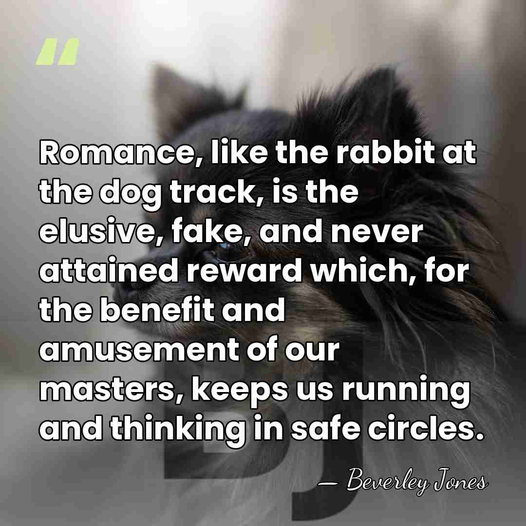 Romance, like the rabbit at the dog track, is the elusive, fake,&hellip; - Beverley Jones