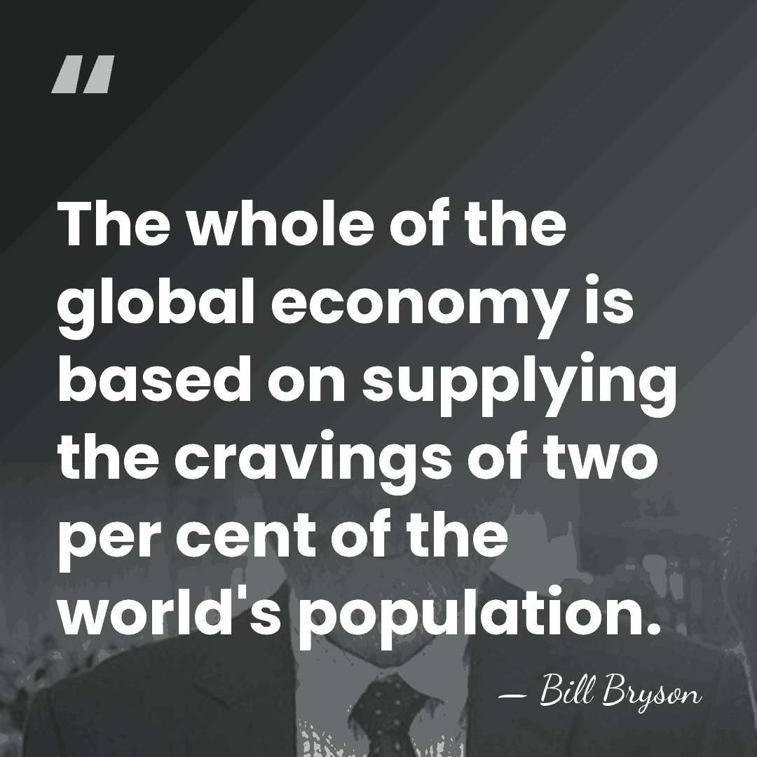The whole of the global economy is based on supplying the cravings&hellip; - Bill Bryson