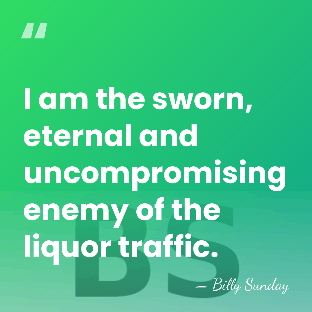I am the sworn, eternal and uncompromising enemy of the liquor traffic. - Billy Sunday