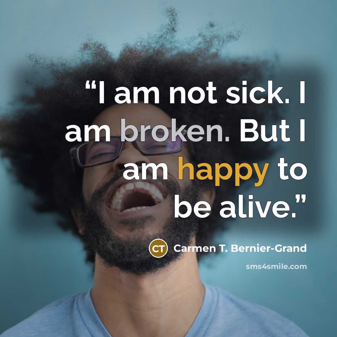 “I am not sick. I am broken. But I am happy to be alive.” quote by Carmen T. Bernier-Grand