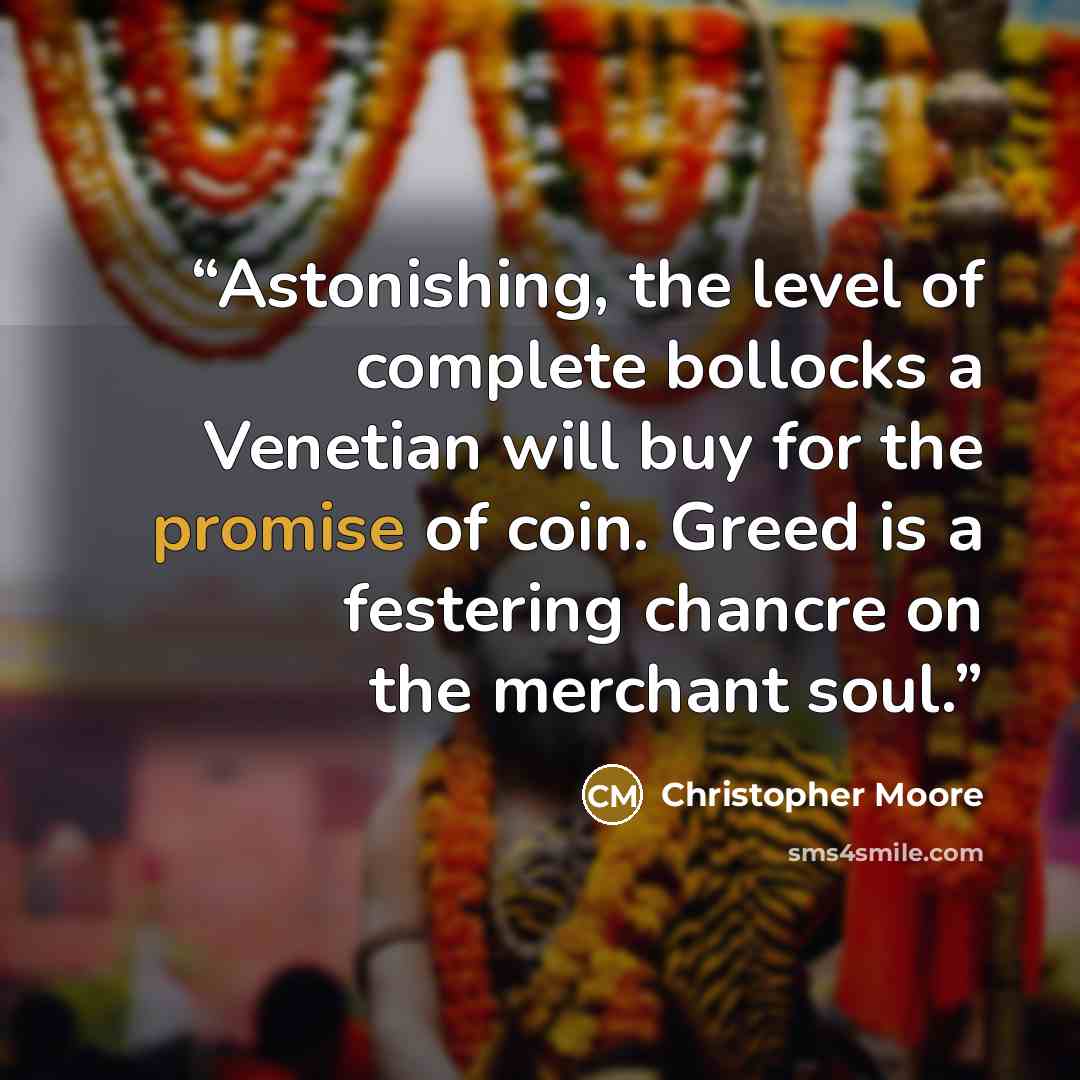 “Astonishing, the level of complete bollocks a Venetian will buy for the promise of coin. Greed is a festering chancre on the merchant soul.” quote by Christopher Moore