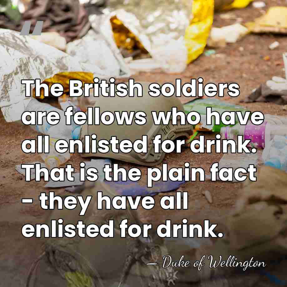 The British soldiers are fellows who have all enlisted for drink. That&hellip; - Duke of Wellington