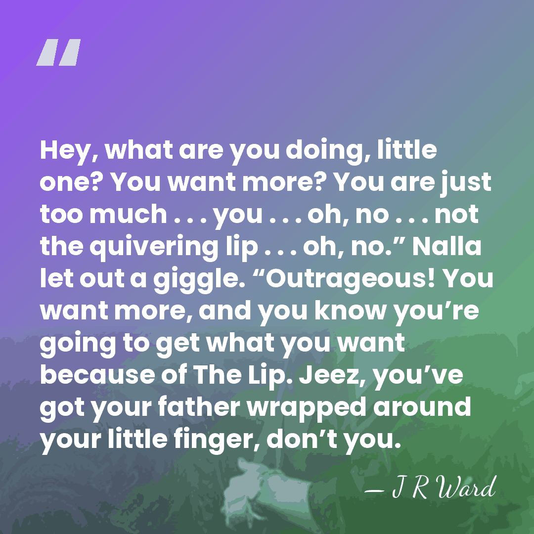Hey, what are you doing, little one? You want more? You are&hellip; - J R Ward