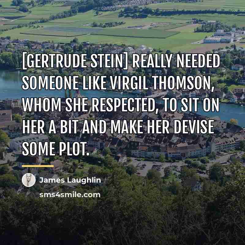 “[Gertrude Stein] really needed someone like Virgil Thomson, whom she…” quote by James Laughlin