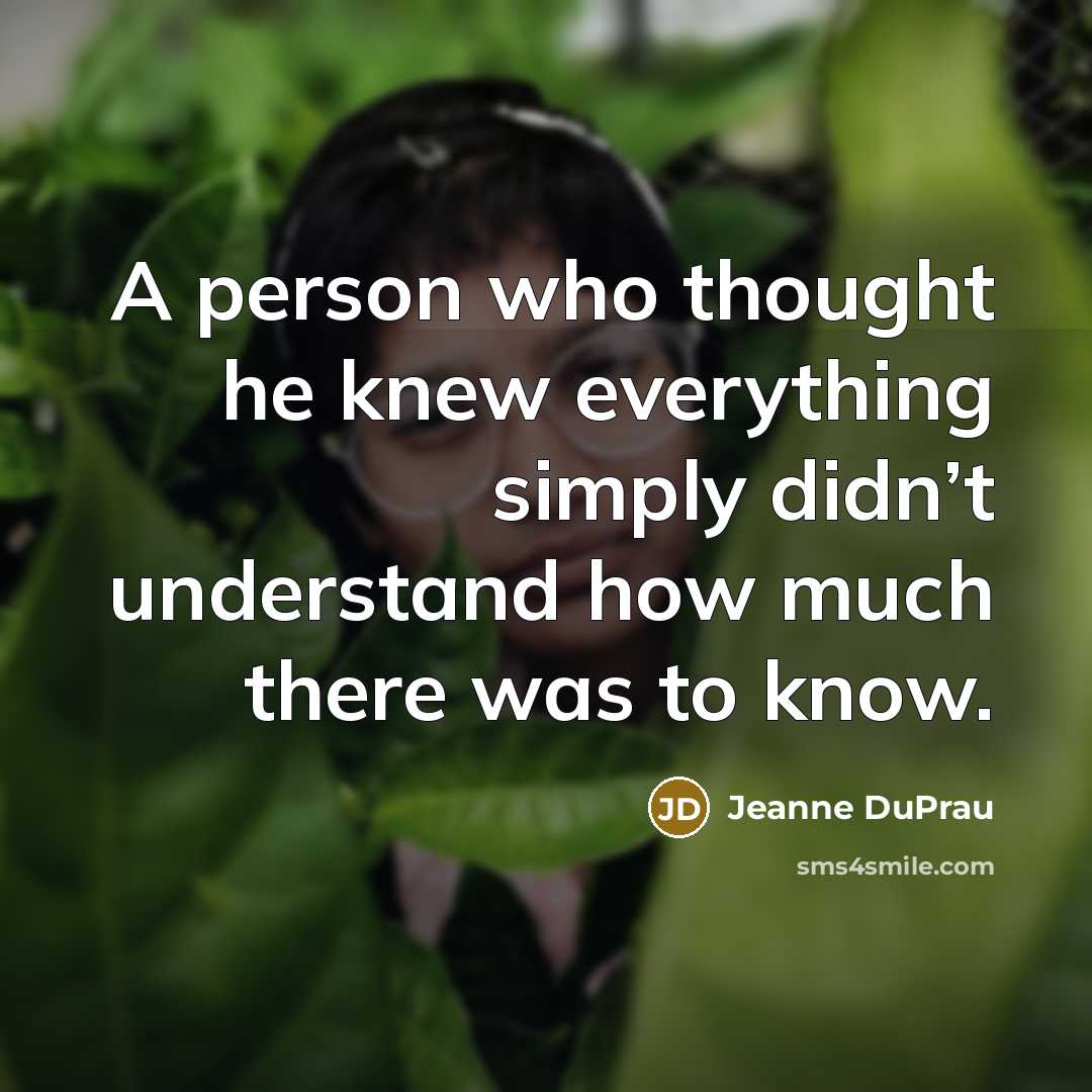 “A person who thought he knew everything simply didn’t understand how much there was to know.” quote by Jeanne DuPrau