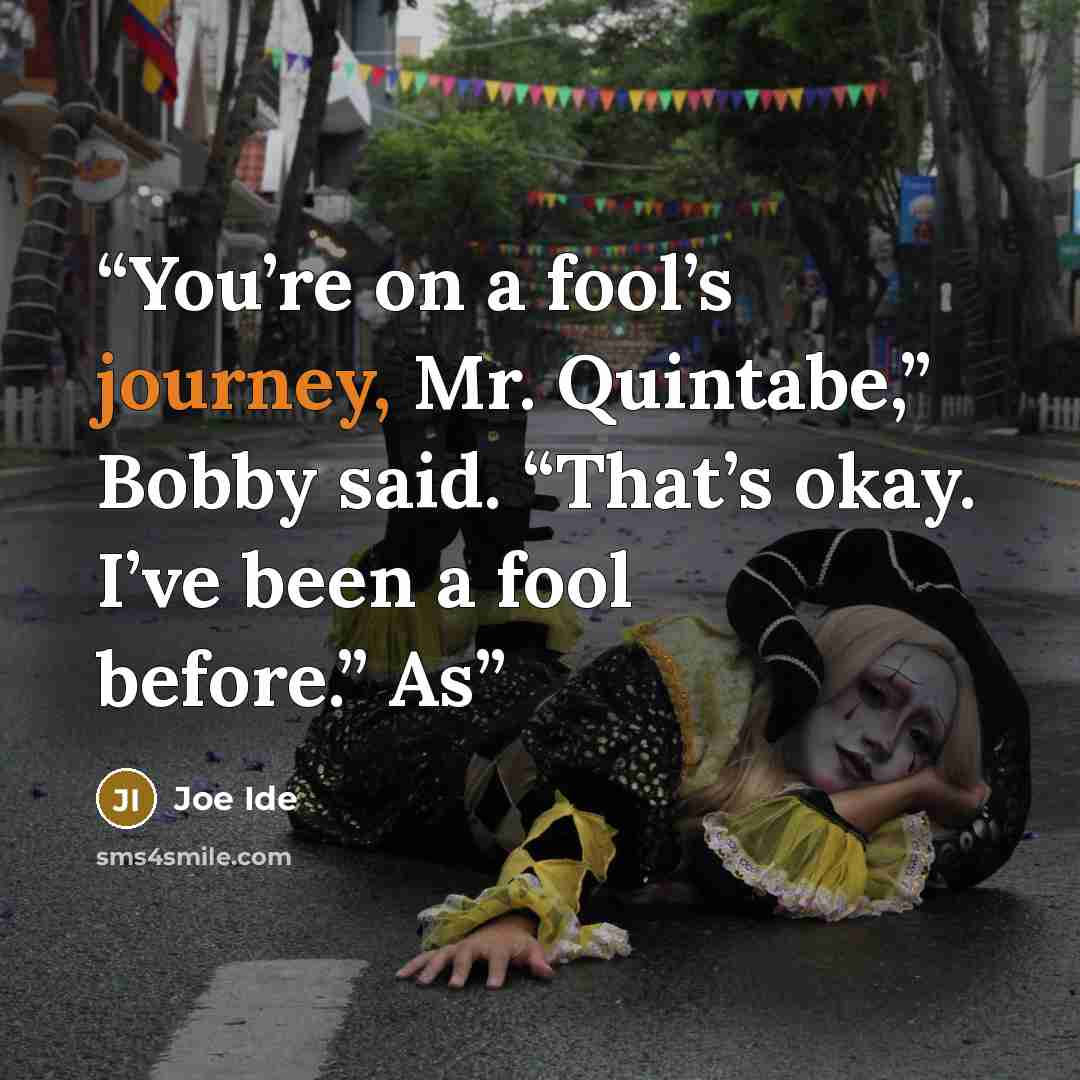 “You’re on a fool’s journey, Mr. Quintabe,” Bobby said. “That’s okay. I’ve been a fool before.” As” quote by Joe Ide