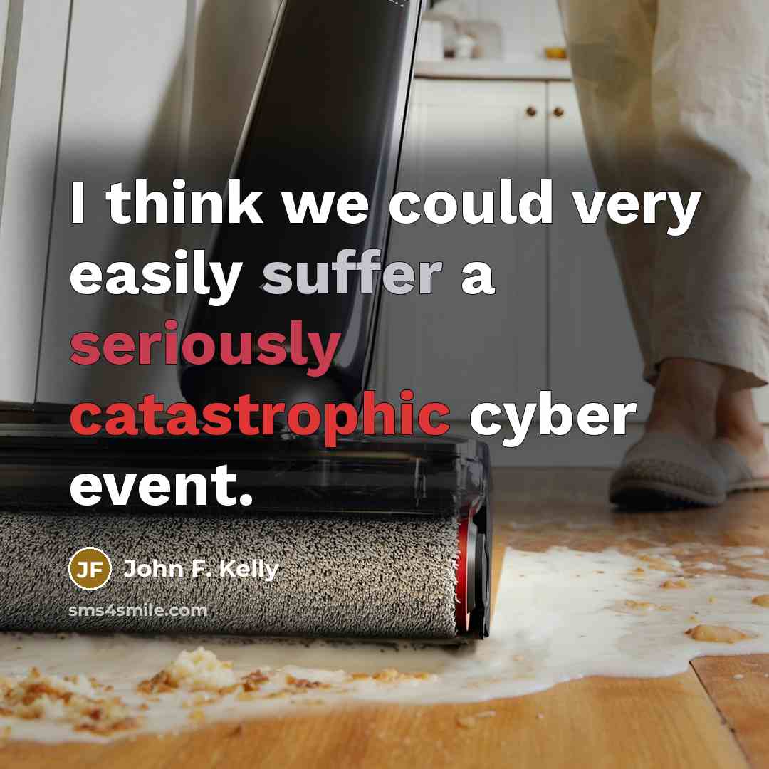 “I think we could very easily suffer a seriously catastrophic cyber event.” quote by John F. Kelly