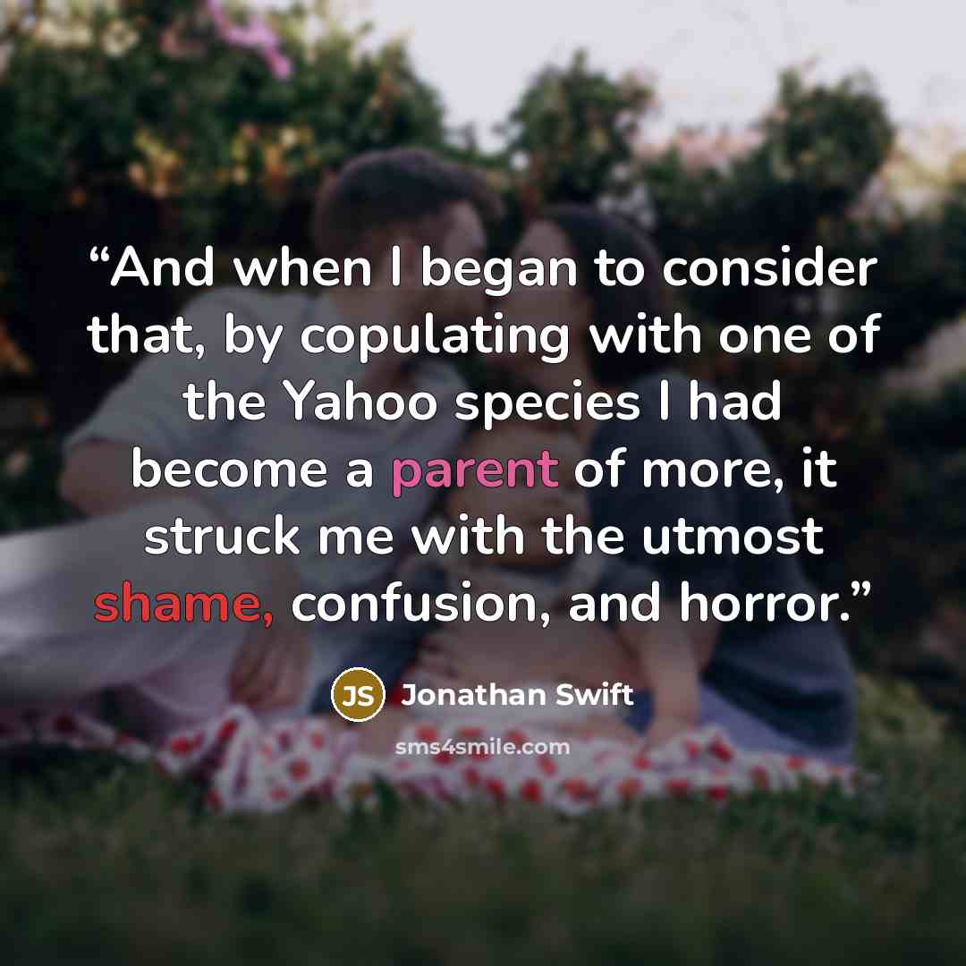 “And when I began to consider that, by copulating with one of the Yahoo species I had become a parent of more, it struck me with the utmost shame, confusion, and horror.” quote by Jonathan Swift