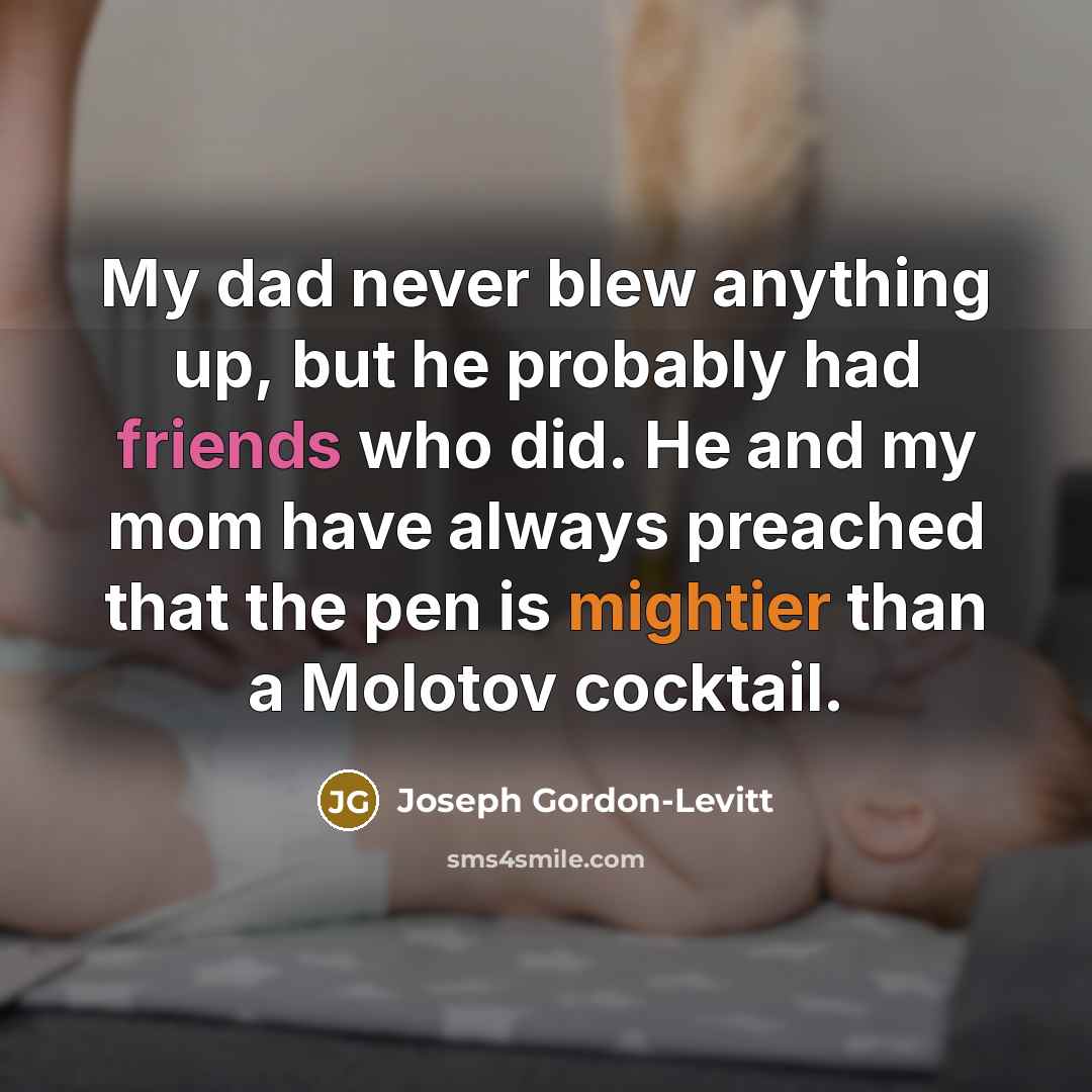 “My dad never blew anything up, but he probably had friends who did. He and my mom have always preached that the pen is mightier than a Molotov cocktail.” quote by Joseph Gordon-Levitt