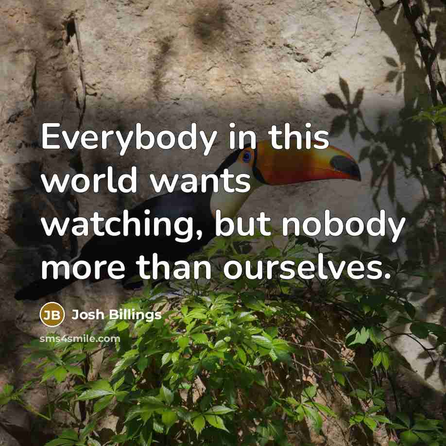 “Everybody in this world wants watching, but nobody more than…” quote by Josh Billings