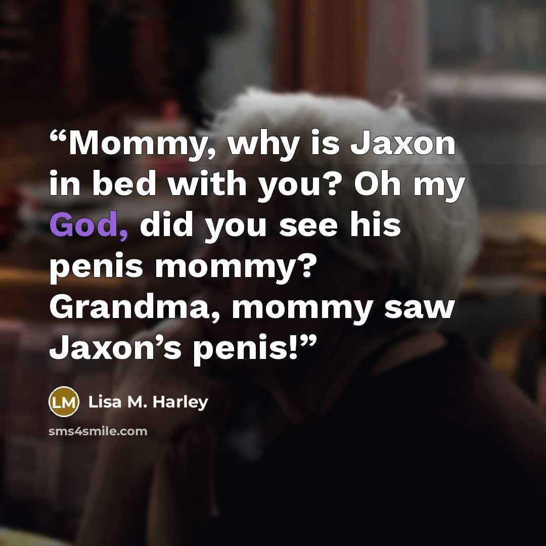 “Mommy, why is Jaxon in bed with you? Oh my God, did you see his penis mommy? Grandma, mommy saw Jaxon’s penis!” quote by Lisa M. Harley