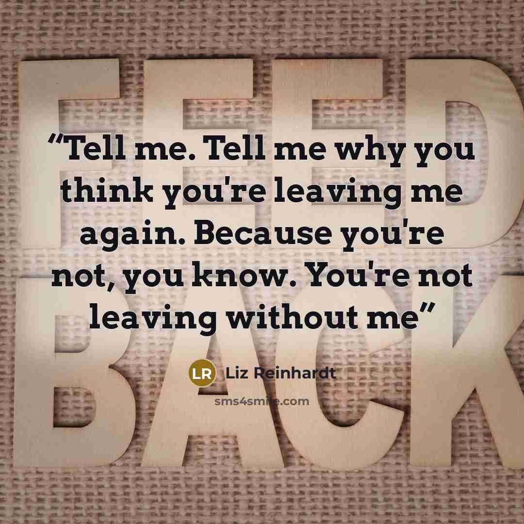 “Tell me. Tell me why you think you're leaving me again. Because you're not, you know. You're not leaving without me” quote by Liz Reinhardt