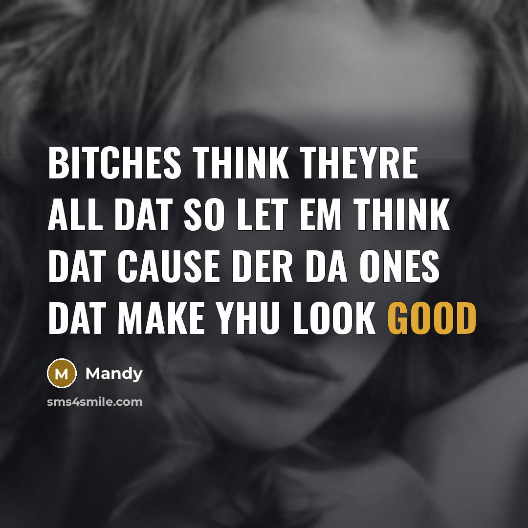 “Bitches think theyre all dat so let em think dat cause der da ones dat make yhu look good” quote by Mandy