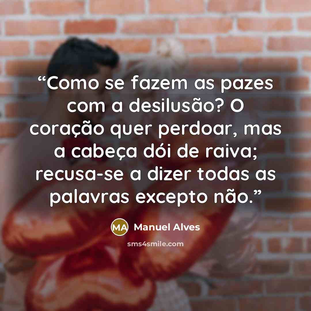 “Como se fazem as pazes com a desilusão? O coração quer perdoar, mas a cabeça dói de raiva; recusa-se a dizer todas as palavras excepto não.” quote by Manuel Alves