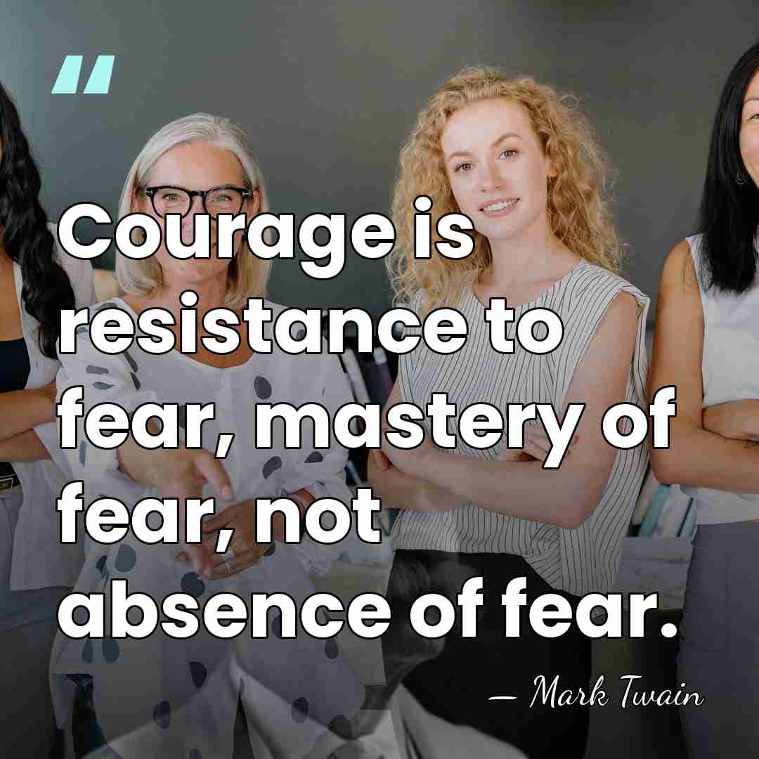 Courage is resistance to fear, mastery of fear, not absence of fear. - Mark Twain