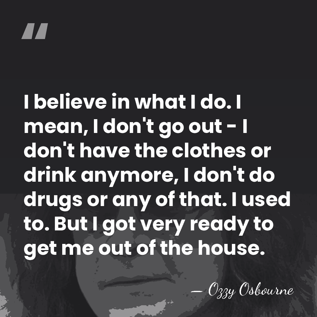 I believe in what I do. I mean, I don't go out&hellip; - Ozzy Osbourne